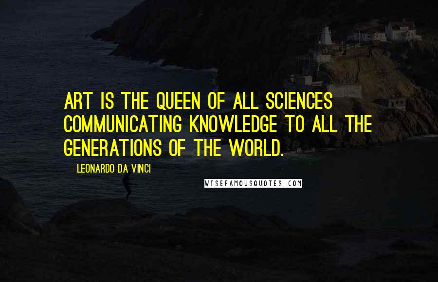 Leonardo Da Vinci Quotes: Art is the queen of all sciences communicating knowledge to all the generations of the world.