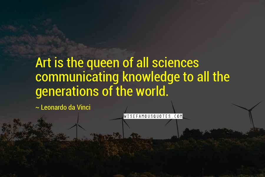 Leonardo Da Vinci Quotes: Art is the queen of all sciences communicating knowledge to all the generations of the world.