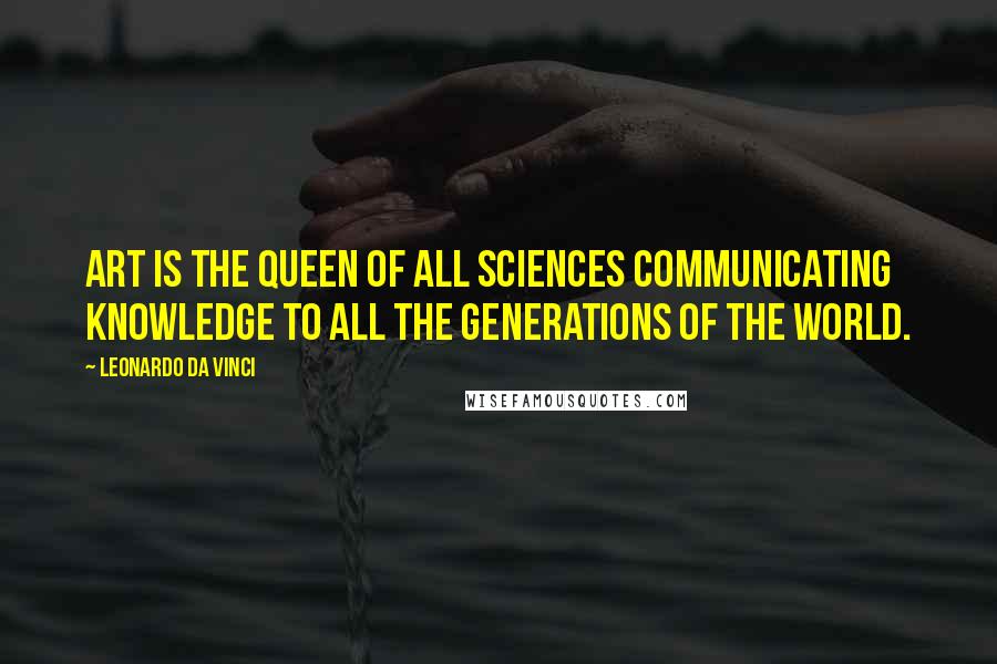 Leonardo Da Vinci Quotes: Art is the queen of all sciences communicating knowledge to all the generations of the world.