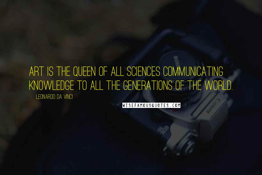 Leonardo Da Vinci Quotes: Art is the queen of all sciences communicating knowledge to all the generations of the world.
