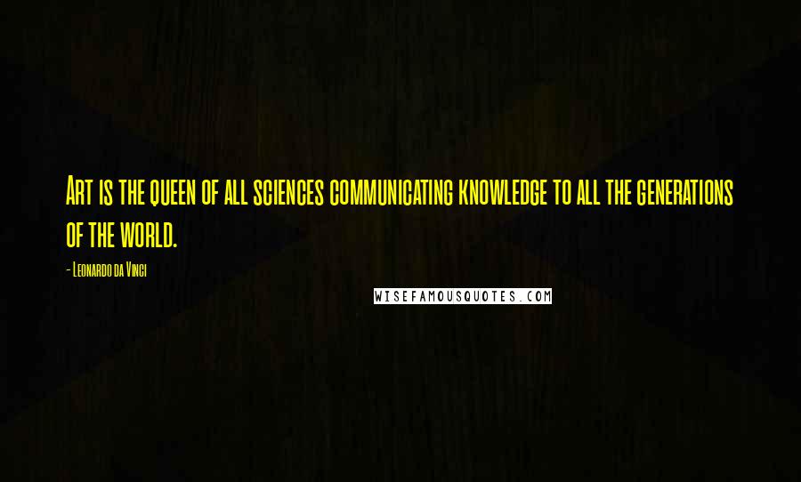 Leonardo Da Vinci Quotes: Art is the queen of all sciences communicating knowledge to all the generations of the world.