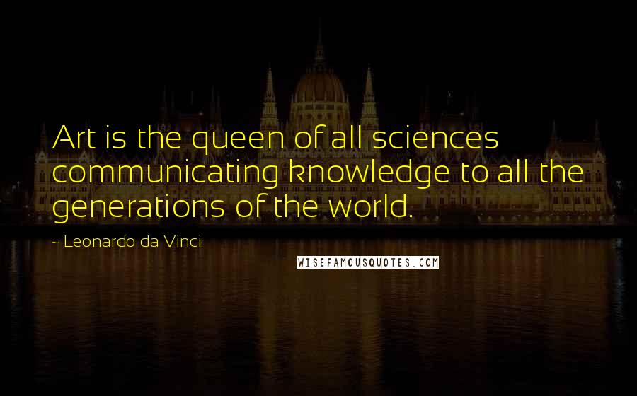 Leonardo Da Vinci Quotes: Art is the queen of all sciences communicating knowledge to all the generations of the world.