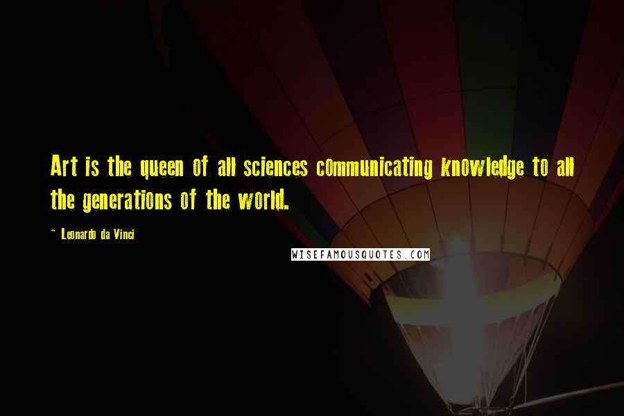 Leonardo Da Vinci Quotes: Art is the queen of all sciences communicating knowledge to all the generations of the world.