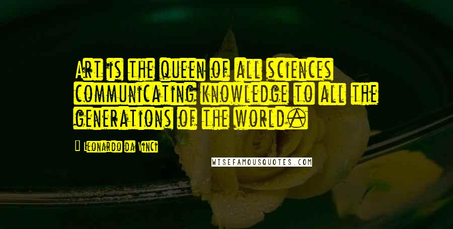 Leonardo Da Vinci Quotes: Art is the queen of all sciences communicating knowledge to all the generations of the world.