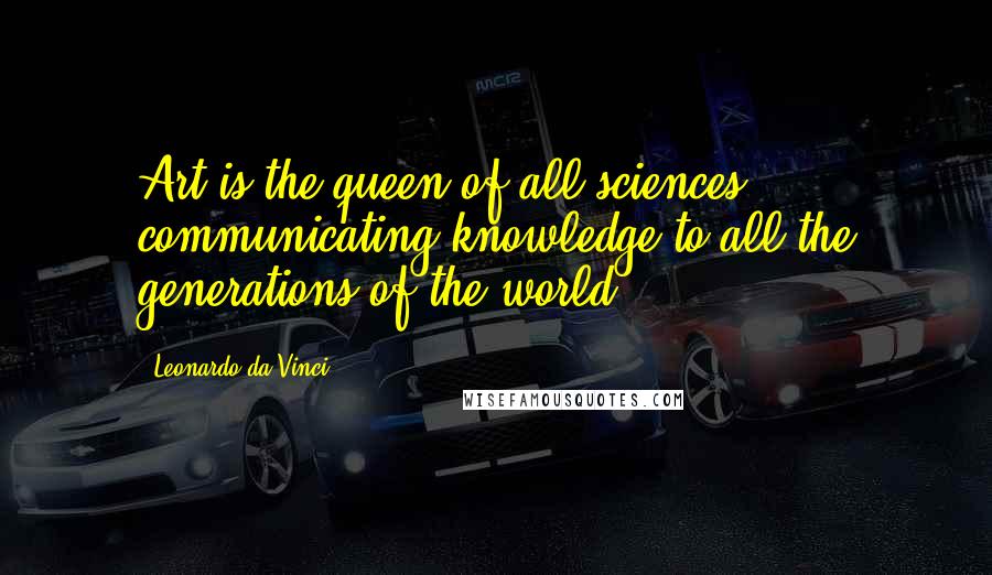 Leonardo Da Vinci Quotes: Art is the queen of all sciences communicating knowledge to all the generations of the world.