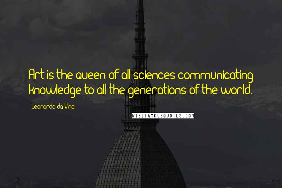 Leonardo Da Vinci Quotes: Art is the queen of all sciences communicating knowledge to all the generations of the world.