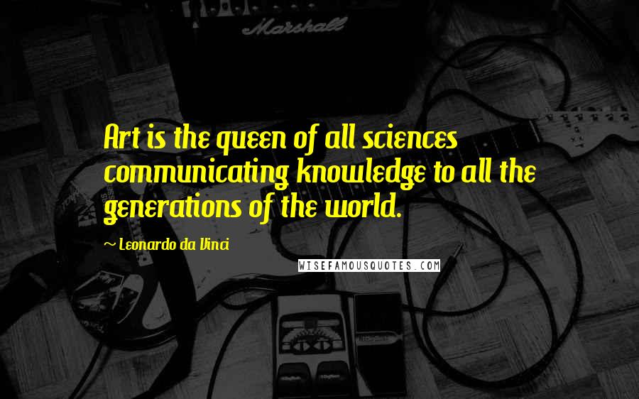 Leonardo Da Vinci Quotes: Art is the queen of all sciences communicating knowledge to all the generations of the world.