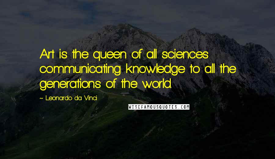 Leonardo Da Vinci Quotes: Art is the queen of all sciences communicating knowledge to all the generations of the world.