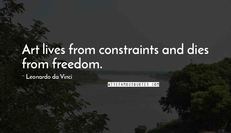 Leonardo Da Vinci Quotes: Art lives from constraints and dies from freedom.