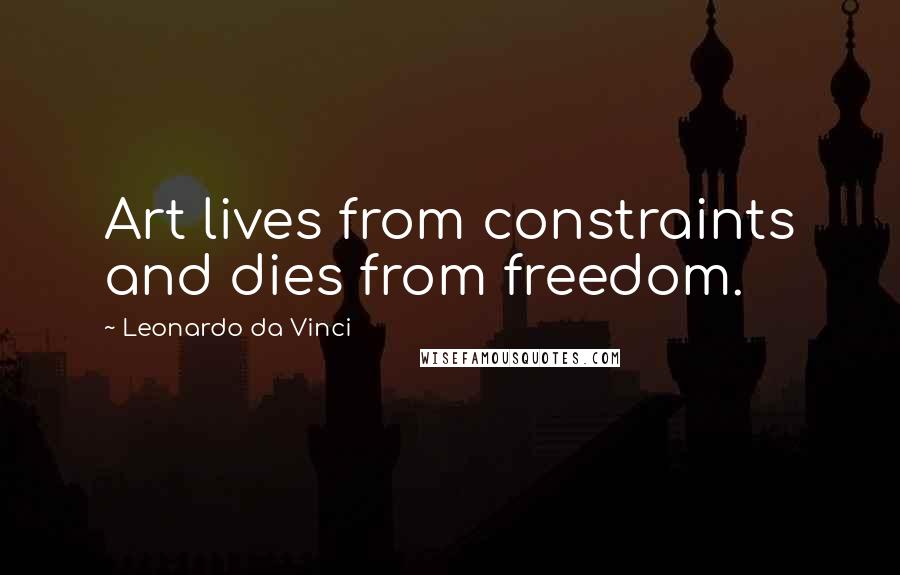 Leonardo Da Vinci Quotes: Art lives from constraints and dies from freedom.