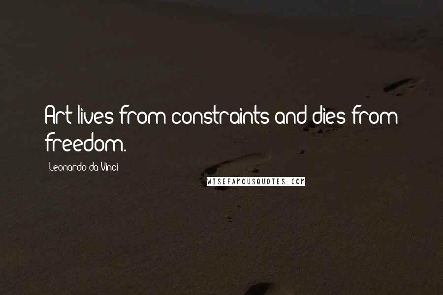 Leonardo Da Vinci Quotes: Art lives from constraints and dies from freedom.