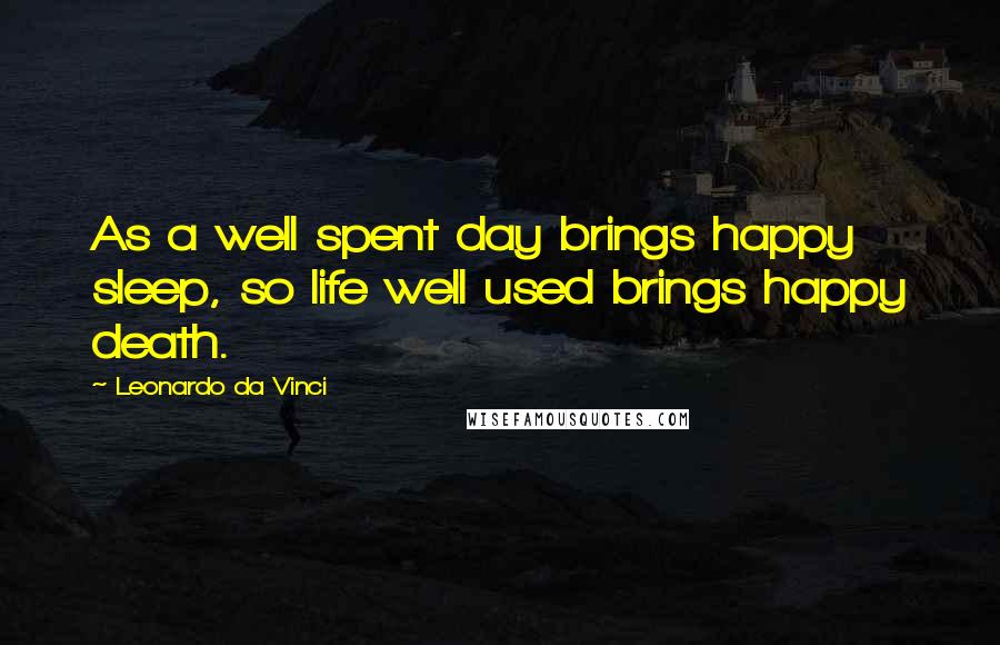 Leonardo Da Vinci Quotes: As a well spent day brings happy sleep, so life well used brings happy death.