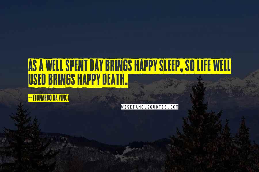 Leonardo Da Vinci Quotes: As a well spent day brings happy sleep, so life well used brings happy death.
