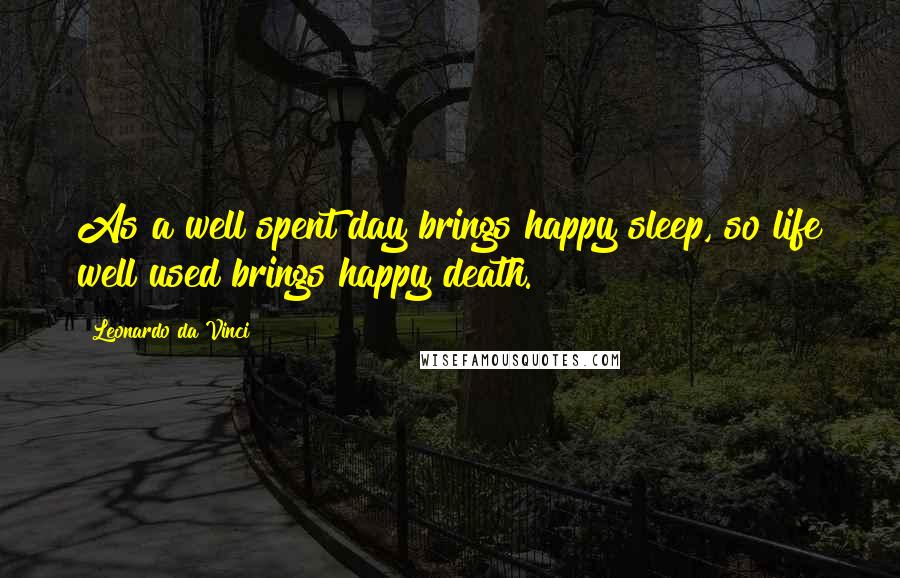 Leonardo Da Vinci Quotes: As a well spent day brings happy sleep, so life well used brings happy death.