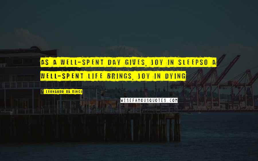 Leonardo Da Vinci Quotes: As a well-spent day gives, joy in sleepso a well-spent life brings, joy in dying