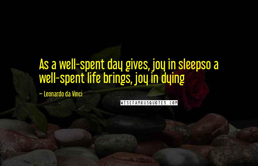 Leonardo Da Vinci Quotes: As a well-spent day gives, joy in sleepso a well-spent life brings, joy in dying
