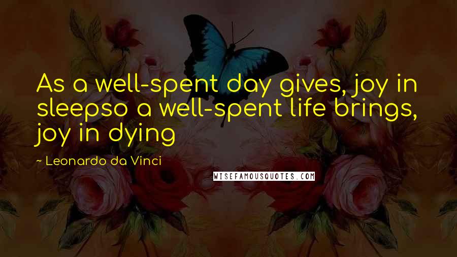 Leonardo Da Vinci Quotes: As a well-spent day gives, joy in sleepso a well-spent life brings, joy in dying
