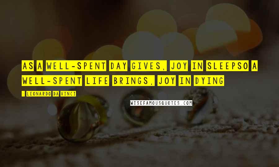 Leonardo Da Vinci Quotes: As a well-spent day gives, joy in sleepso a well-spent life brings, joy in dying