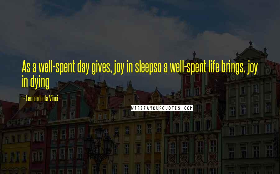 Leonardo Da Vinci Quotes: As a well-spent day gives, joy in sleepso a well-spent life brings, joy in dying