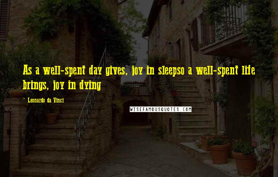 Leonardo Da Vinci Quotes: As a well-spent day gives, joy in sleepso a well-spent life brings, joy in dying