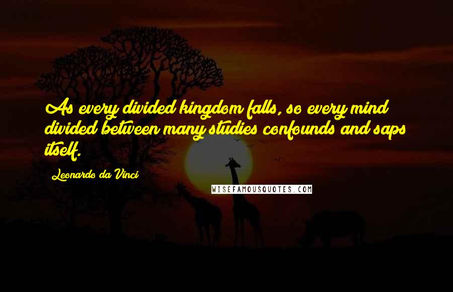 Leonardo Da Vinci Quotes: As every divided kingdom falls, so every mind divided between many studies confounds and saps itself.