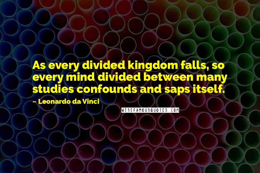 Leonardo Da Vinci Quotes: As every divided kingdom falls, so every mind divided between many studies confounds and saps itself.