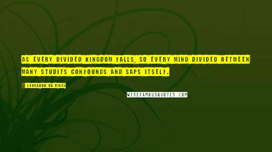 Leonardo Da Vinci Quotes: As every divided kingdom falls, so every mind divided between many studies confounds and saps itself.