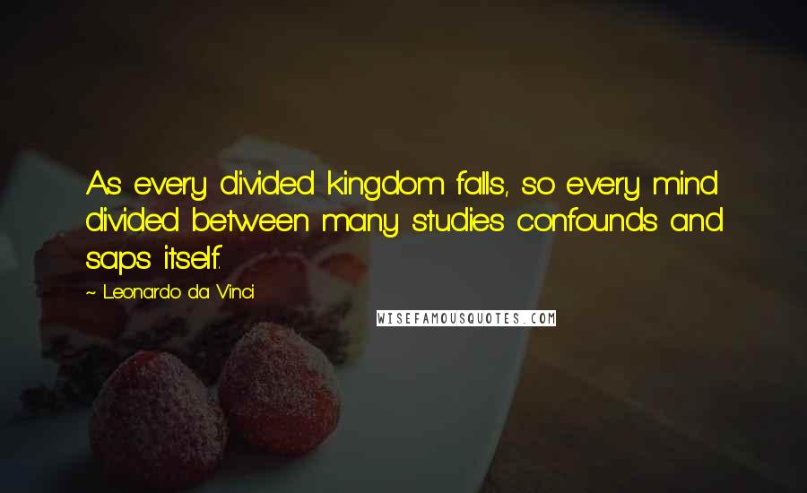 Leonardo Da Vinci Quotes: As every divided kingdom falls, so every mind divided between many studies confounds and saps itself.