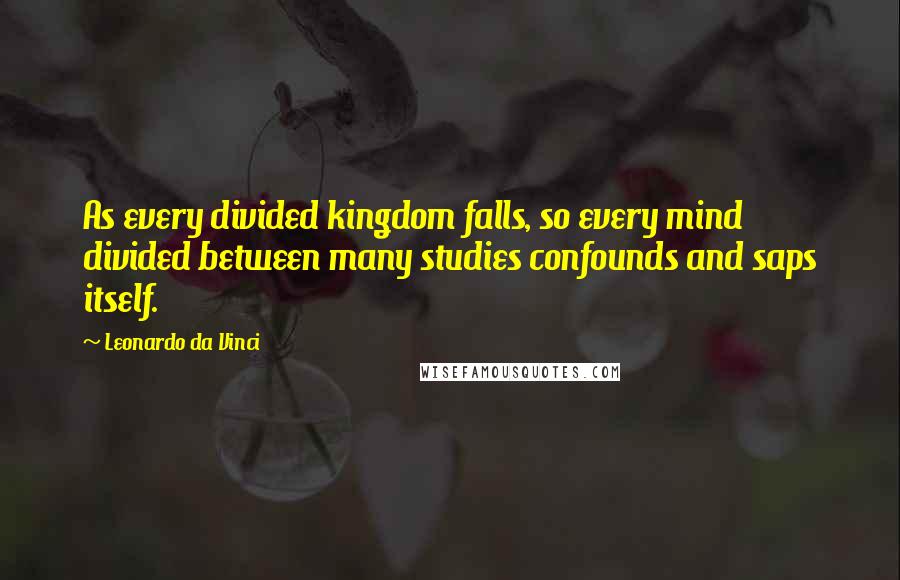 Leonardo Da Vinci Quotes: As every divided kingdom falls, so every mind divided between many studies confounds and saps itself.