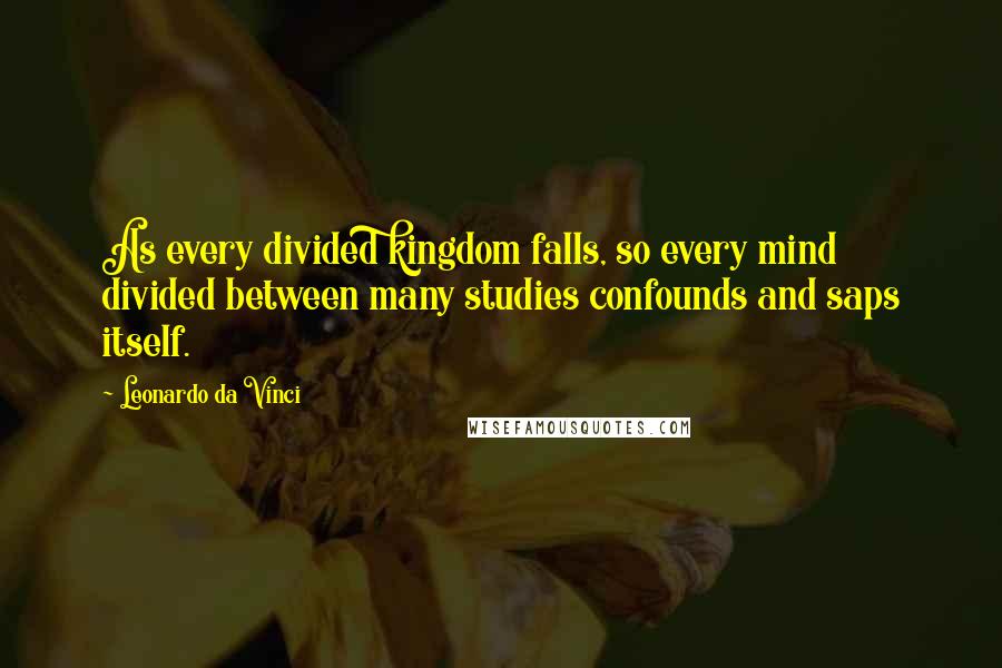 Leonardo Da Vinci Quotes: As every divided kingdom falls, so every mind divided between many studies confounds and saps itself.