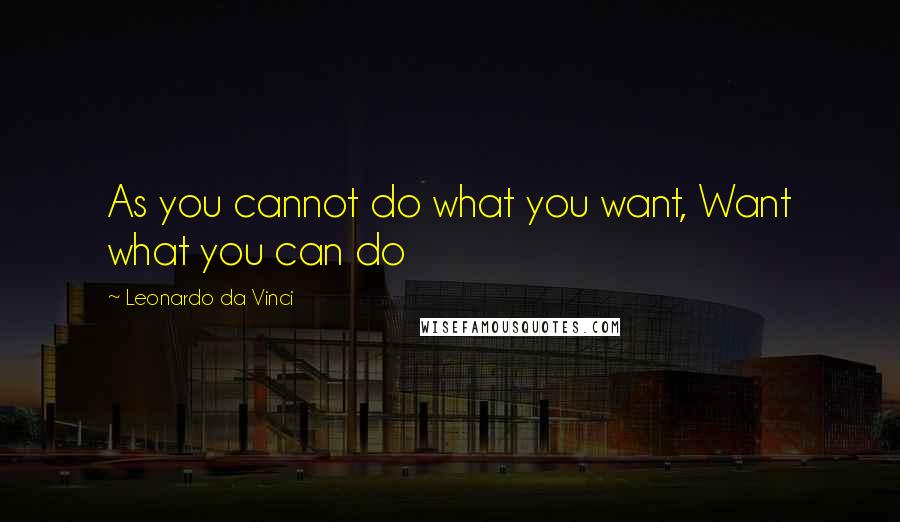 Leonardo Da Vinci Quotes: As you cannot do what you want, Want what you can do