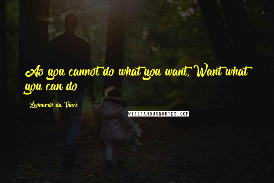 Leonardo Da Vinci Quotes: As you cannot do what you want, Want what you can do