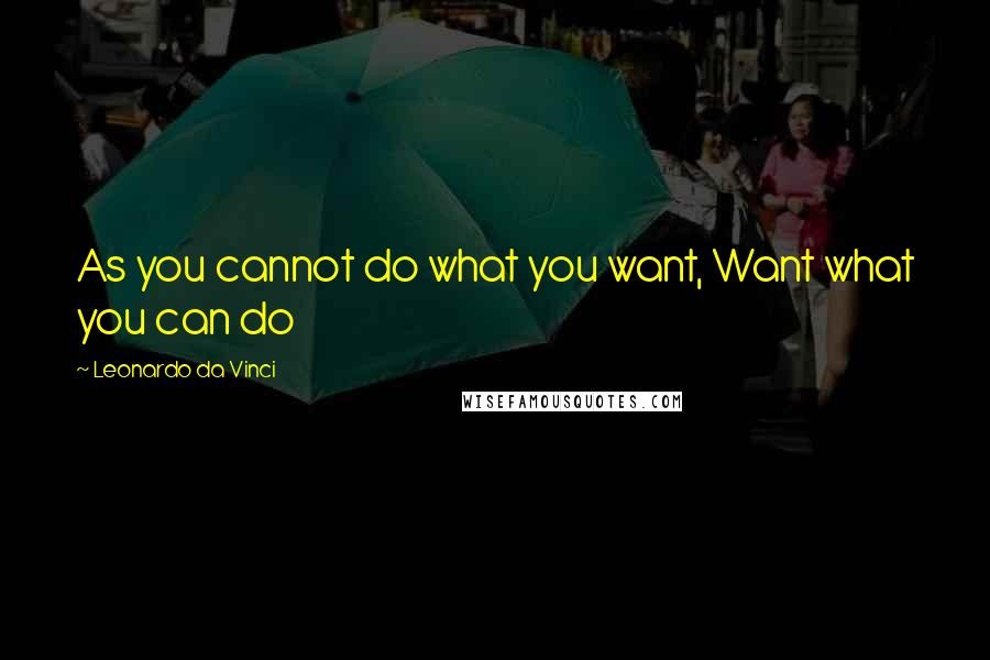 Leonardo Da Vinci Quotes: As you cannot do what you want, Want what you can do