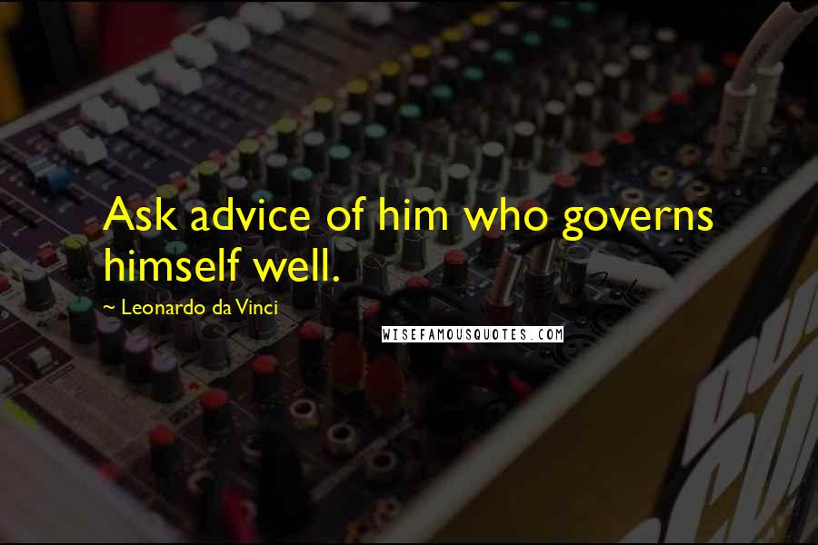Leonardo Da Vinci Quotes: Ask advice of him who governs himself well.