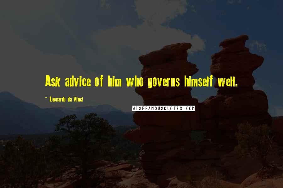 Leonardo Da Vinci Quotes: Ask advice of him who governs himself well.