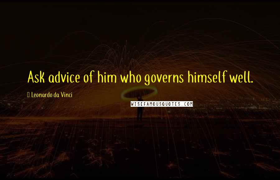 Leonardo Da Vinci Quotes: Ask advice of him who governs himself well.