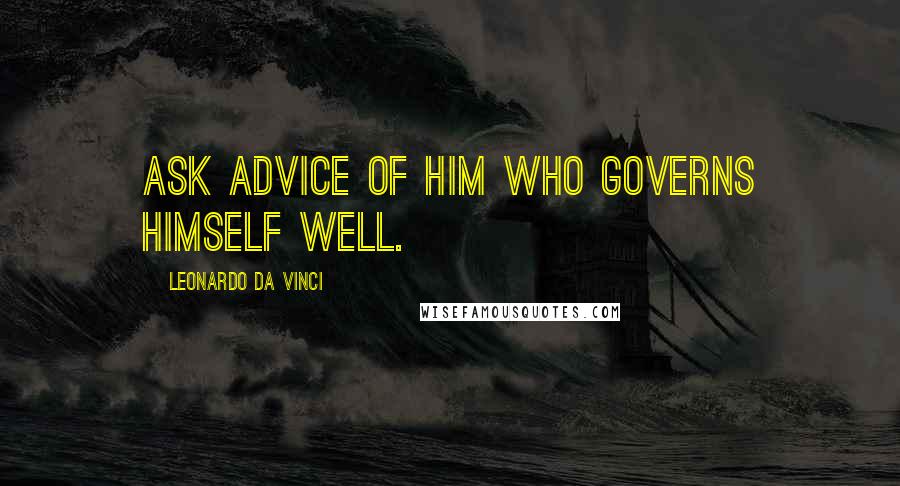 Leonardo Da Vinci Quotes: Ask advice of him who governs himself well.