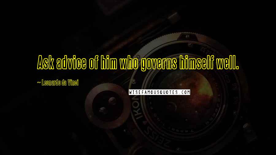 Leonardo Da Vinci Quotes: Ask advice of him who governs himself well.