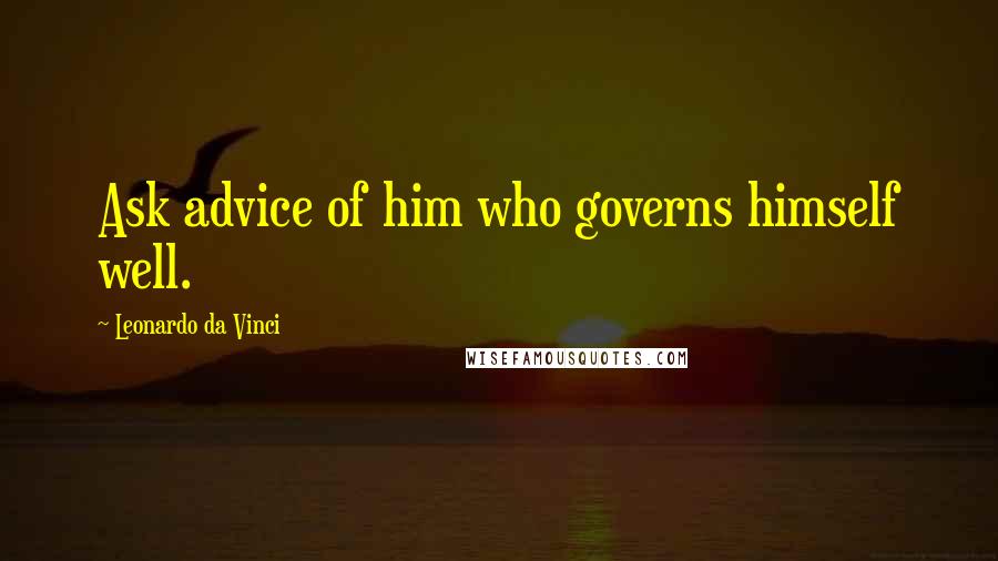 Leonardo Da Vinci Quotes: Ask advice of him who governs himself well.