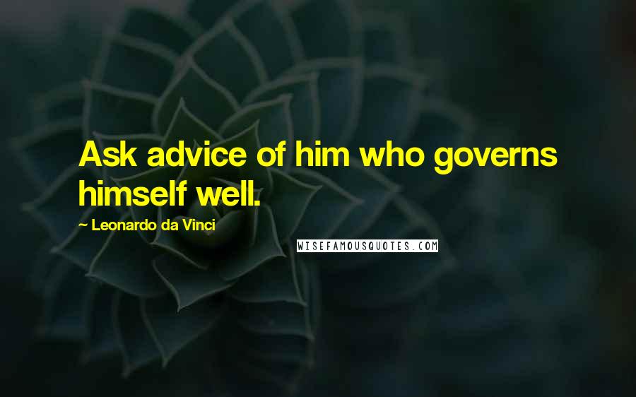 Leonardo Da Vinci Quotes: Ask advice of him who governs himself well.