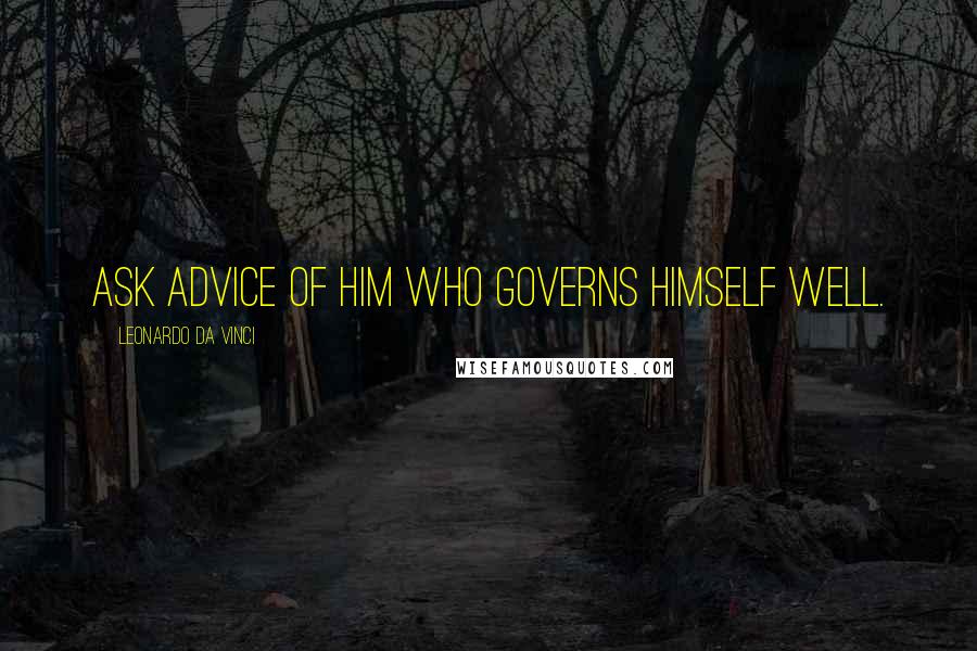Leonardo Da Vinci Quotes: Ask advice of him who governs himself well.