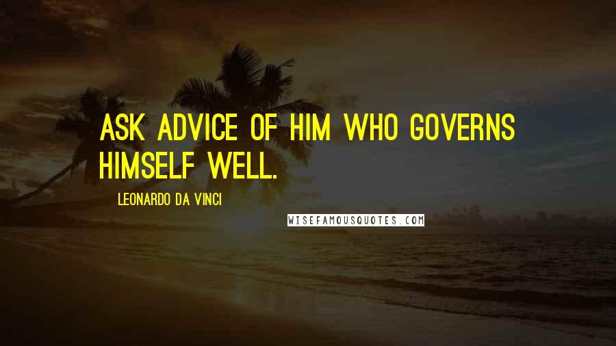 Leonardo Da Vinci Quotes: Ask advice of him who governs himself well.