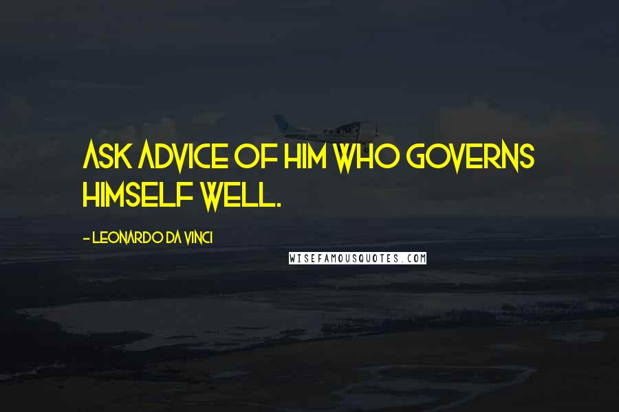 Leonardo Da Vinci Quotes: Ask advice of him who governs himself well.