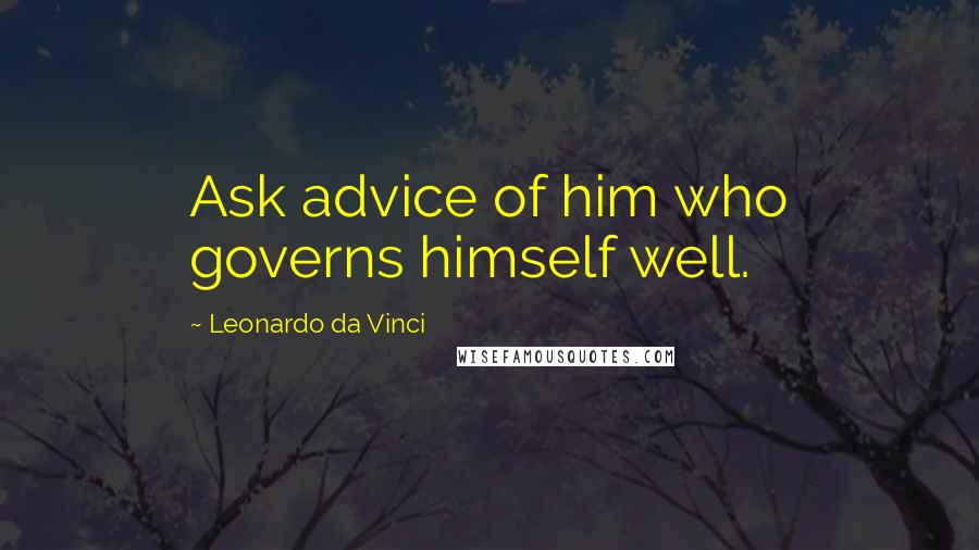 Leonardo Da Vinci Quotes: Ask advice of him who governs himself well.