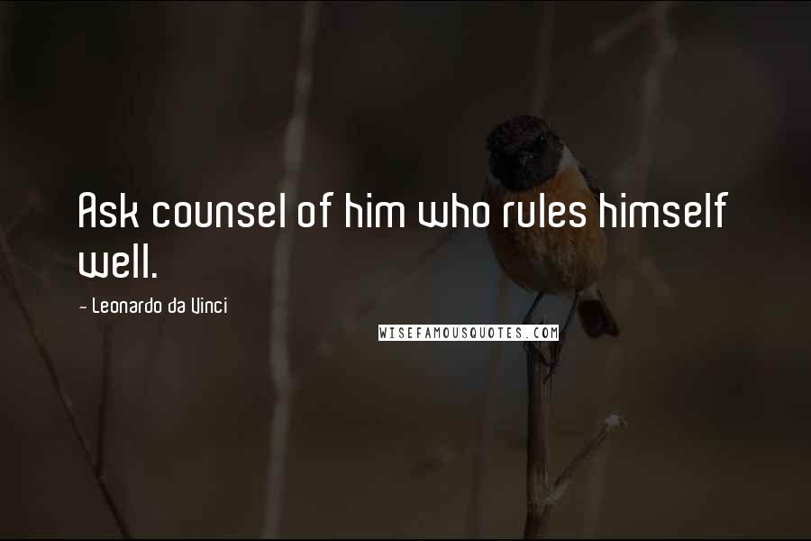 Leonardo Da Vinci Quotes: Ask counsel of him who rules himself well.