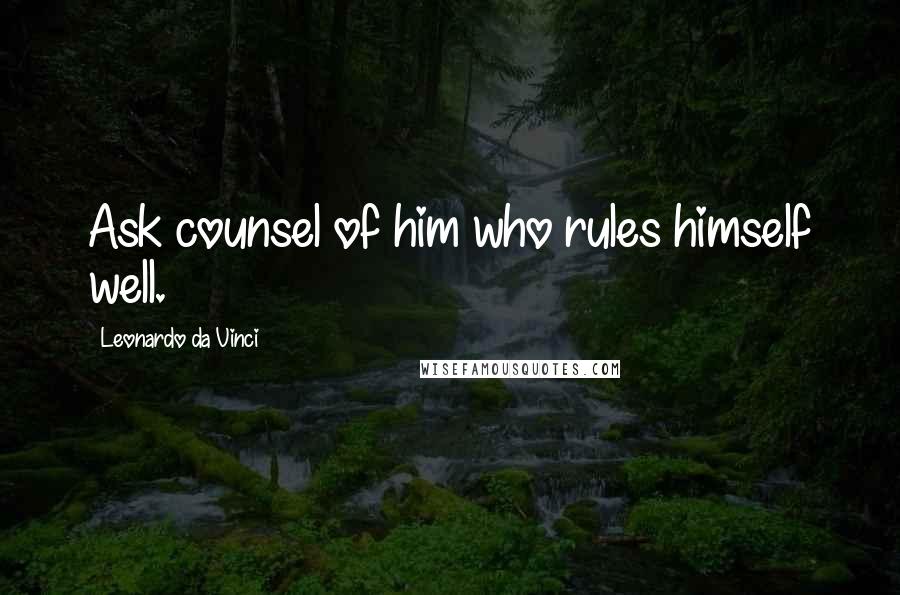 Leonardo Da Vinci Quotes: Ask counsel of him who rules himself well.