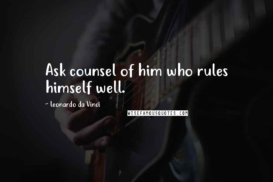 Leonardo Da Vinci Quotes: Ask counsel of him who rules himself well.
