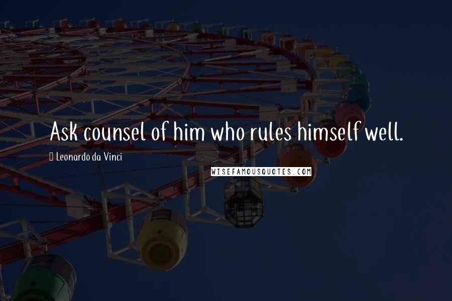 Leonardo Da Vinci Quotes: Ask counsel of him who rules himself well.