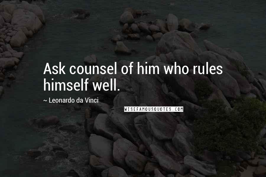 Leonardo Da Vinci Quotes: Ask counsel of him who rules himself well.