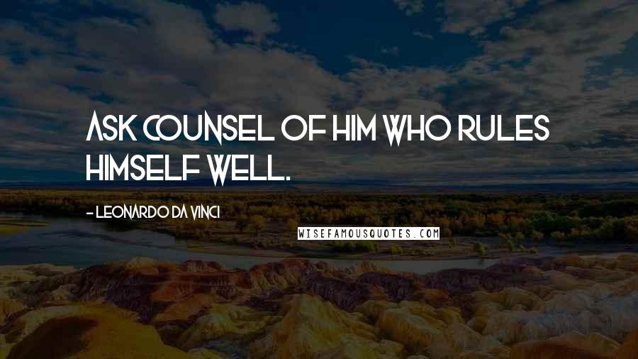 Leonardo Da Vinci Quotes: Ask counsel of him who rules himself well.